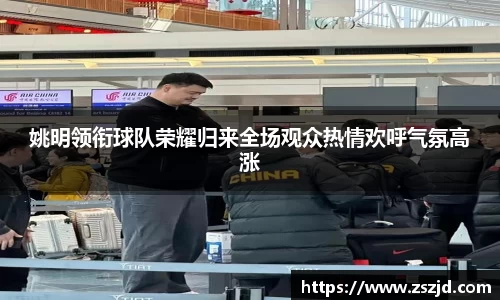 姚明领衔球队荣耀归来全场观众热情欢呼气氛高涨